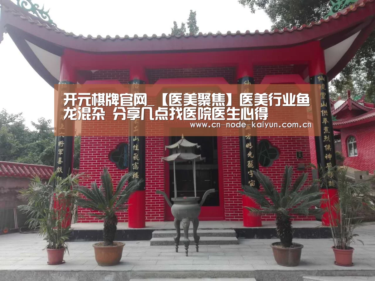 开元棋牌官网_【医美聚焦】医美行业鱼龙混杂 分享几点找医院医生心得(图2) 开云体育中国官网