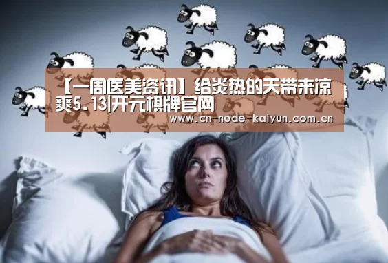 【一周医美资讯】给炎热的天带来凉爽5.13|开元棋牌官网(图3) 开元棋牌app